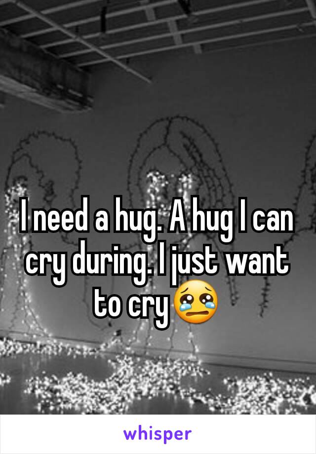 I need a hug. A hug I can cry during. I just want to cry😢