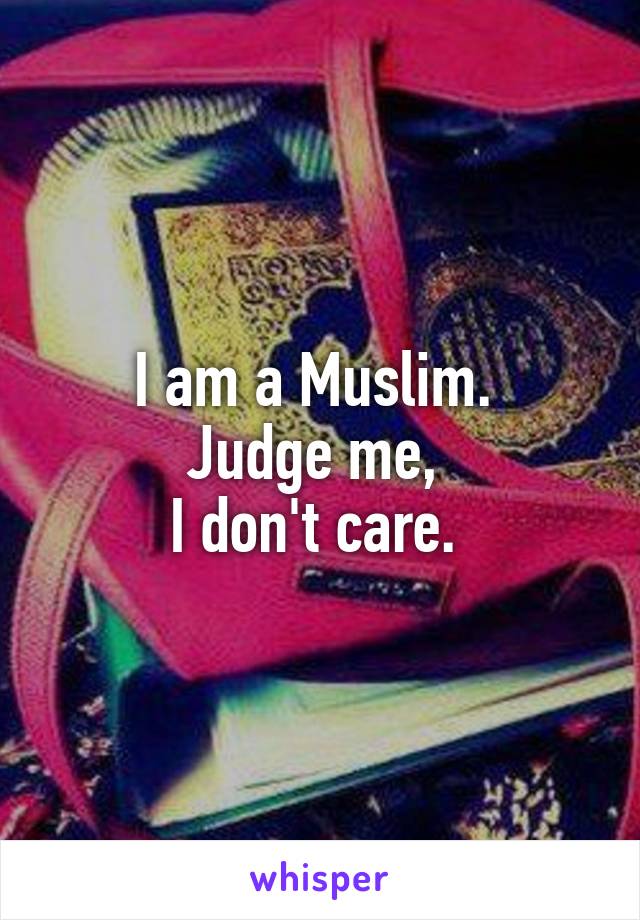 I am a Muslim. 
Judge me, 
I don't care. 