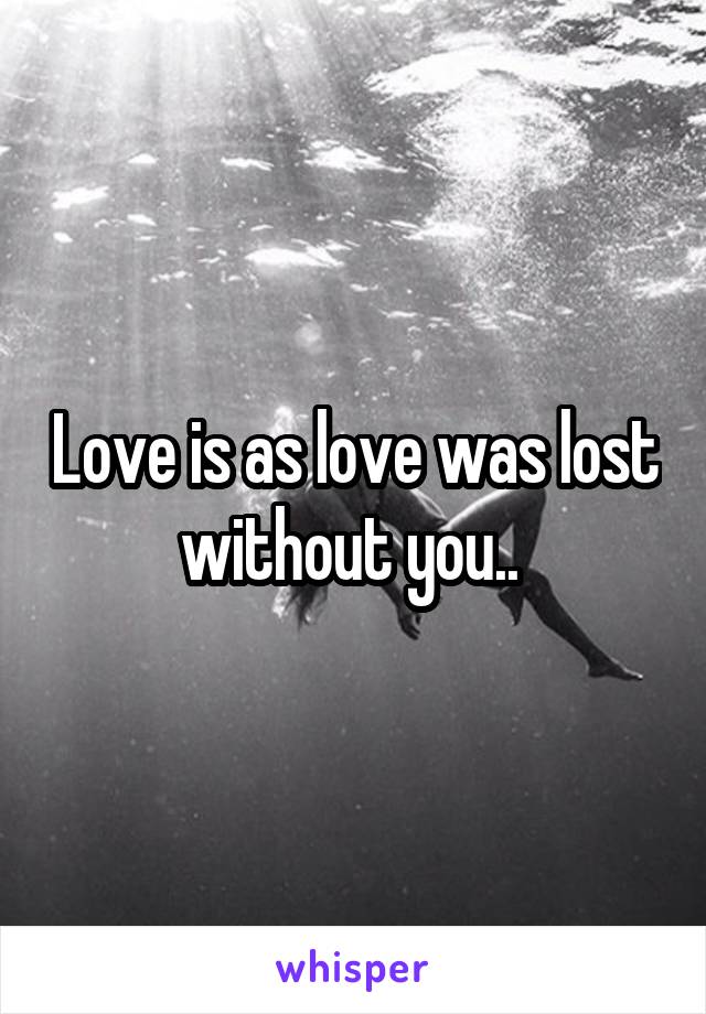 Love is as love was lost without you.. 