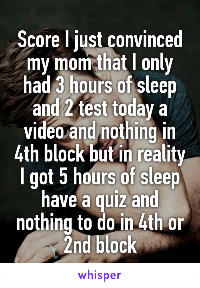 Score I just convinced my mom that I only had 3 hours of sleep and 2 test today a video and nothing in 4th block but in reality I got 5 hours of sleep have a quiz and nothing to do in 4th or 2nd block