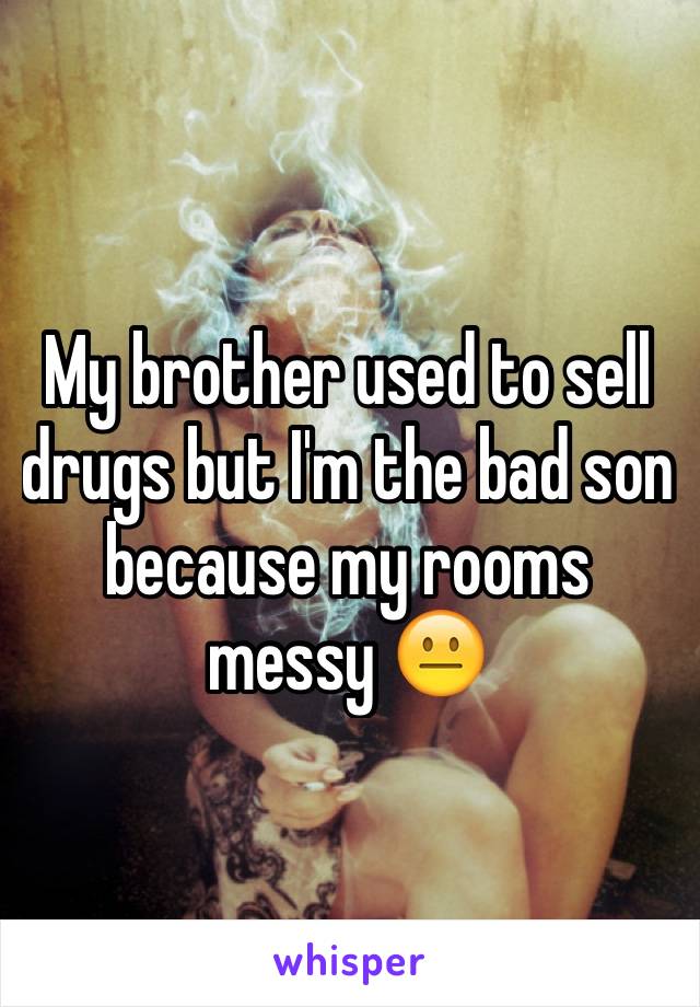 My brother used to sell drugs but I'm the bad son because my rooms messy 😐