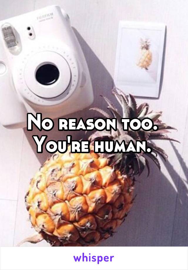 No reason too. 
You're human. 