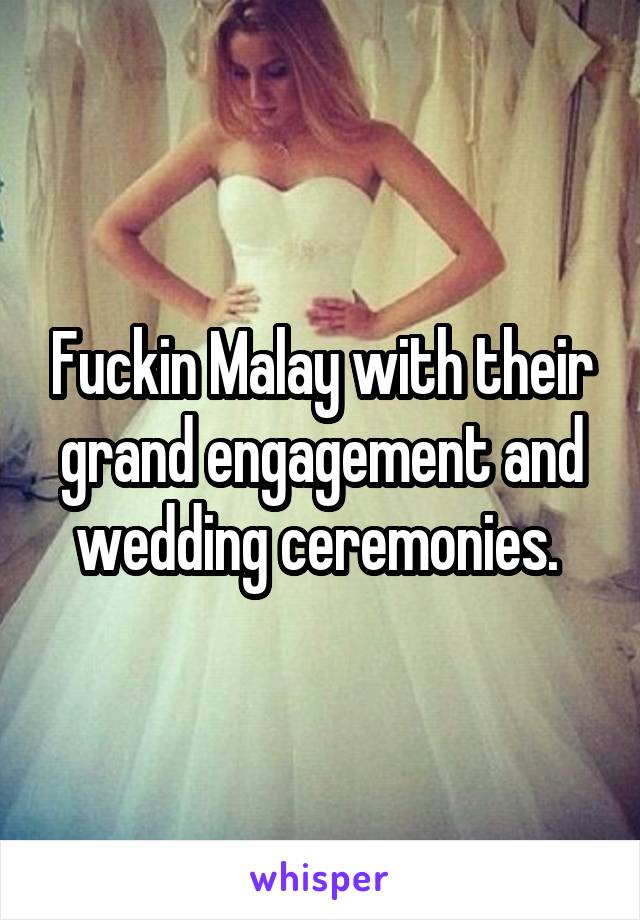 Fuckin Malay with their grand engagement and wedding ceremonies. 