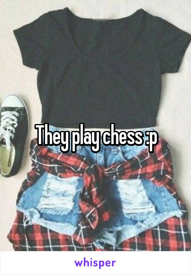 They play chess :p