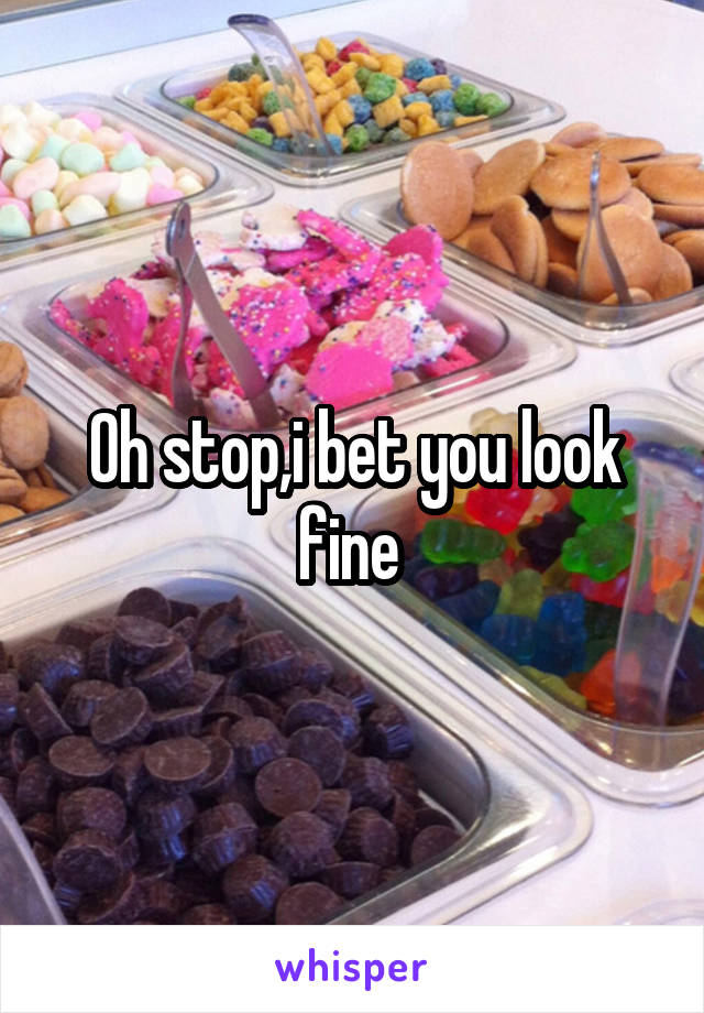 Oh stop,i bet you look fine 