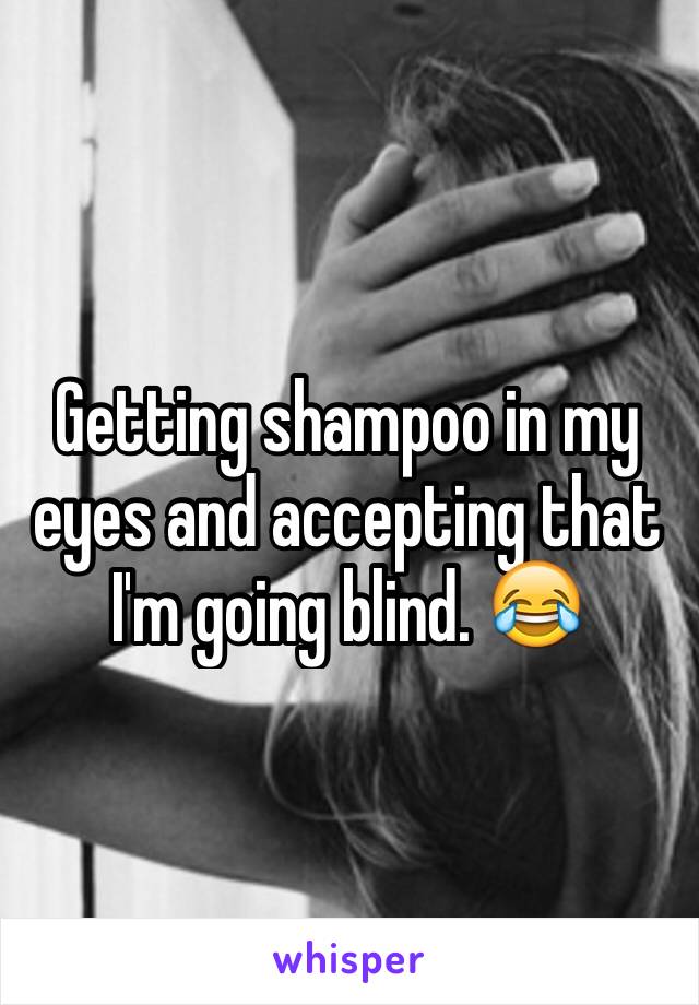 Getting shampoo in my eyes and accepting that I'm going blind. 😂