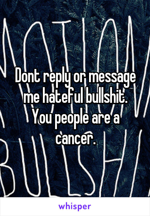 Dont reply or message me hateful bullshit.
You people are a cancer.