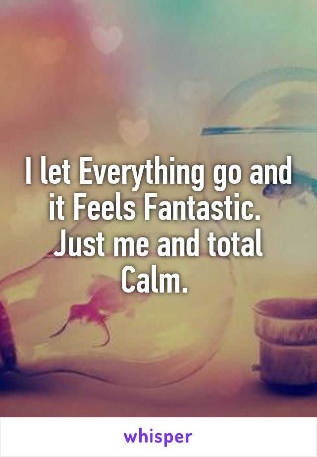 I let Everything go and it Feels Fantastic. 
Just me and total Calm. 