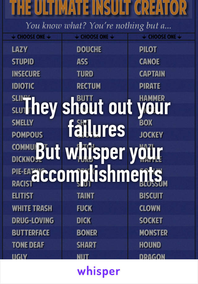 They shout out your  failures 
But whisper your accomplishments 