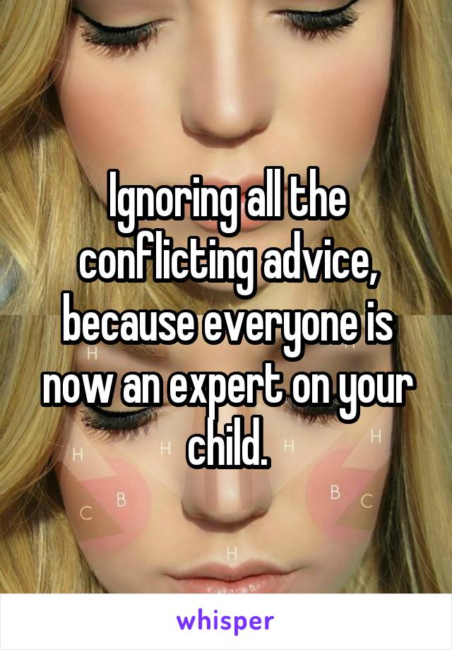 Ignoring all the conflicting advice, because everyone is now an expert on your child.