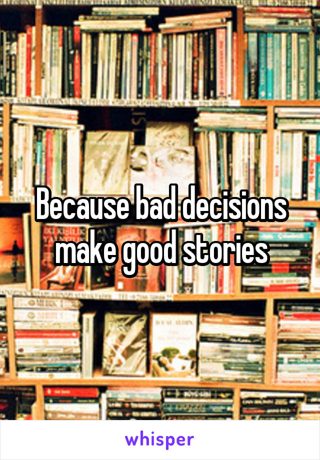 Because bad decisions make good stories