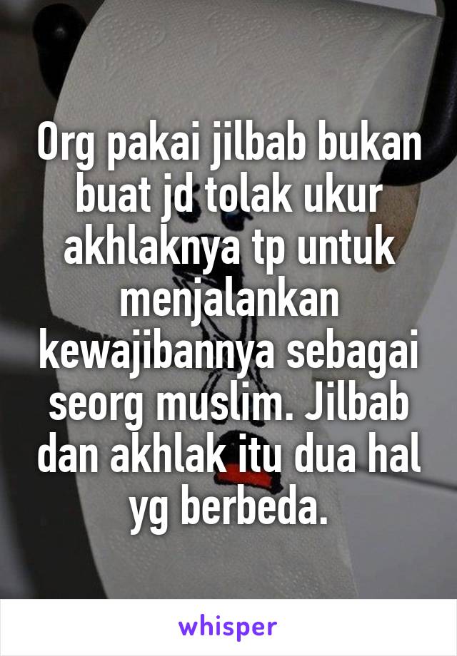 Org pakai jilbab bukan buat jd tolak ukur akhlaknya tp untuk menjalankan kewajibannya sebagai seorg muslim. Jilbab dan akhlak itu dua hal yg berbeda.