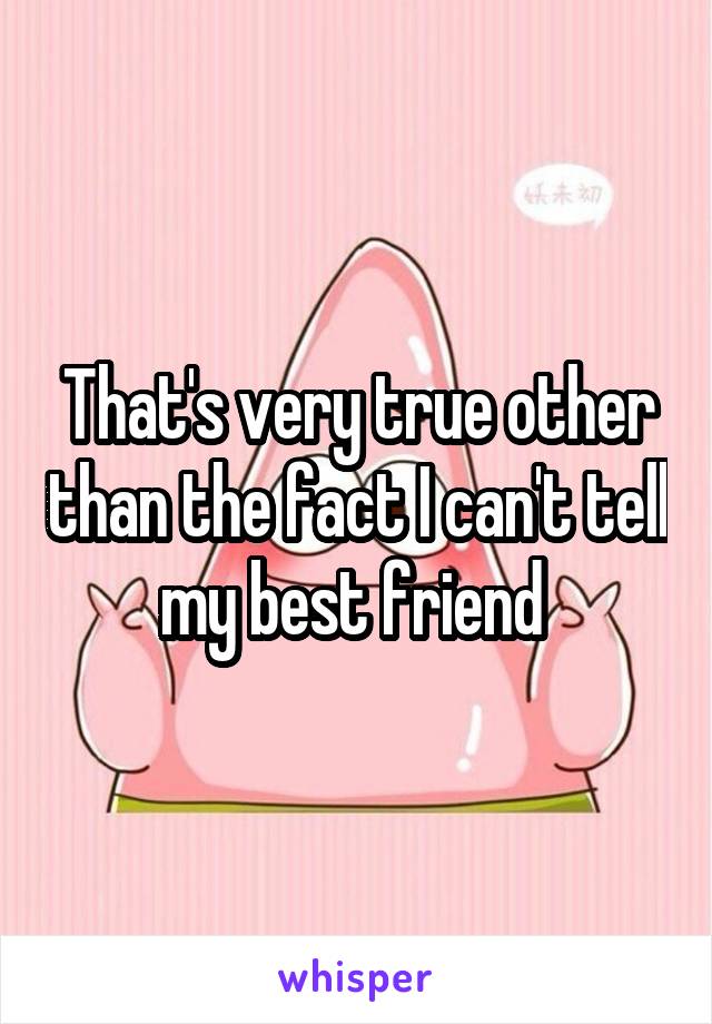 That's very true other than the fact I can't tell my best friend 