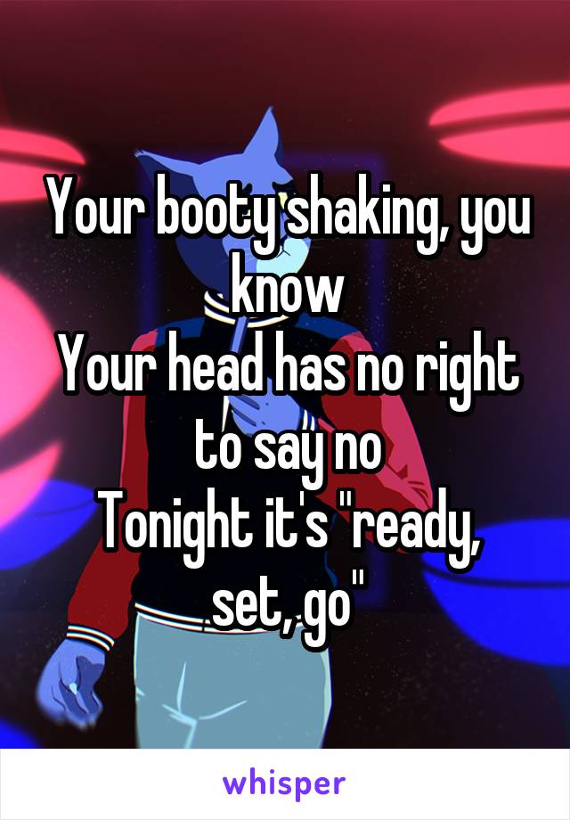 Your booty shaking, you know
Your head has no right to say no
Tonight it's "ready, set, go"