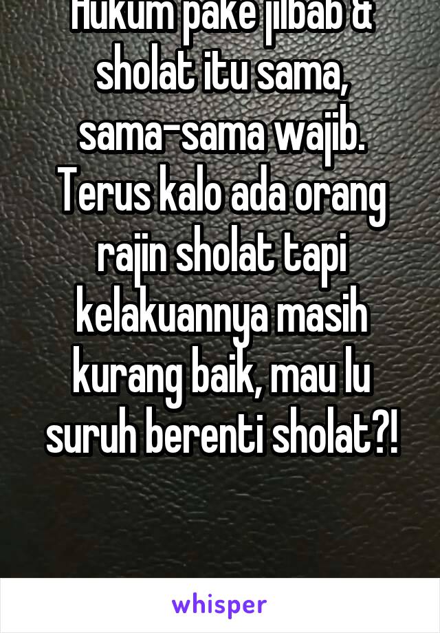 Hukum pake jilbab & sholat itu sama, sama-sama wajib. Terus kalo ada orang rajin sholat tapi kelakuannya masih kurang baik, mau lu suruh berenti sholat?!


Perkaya ilmu dulu, Dek.