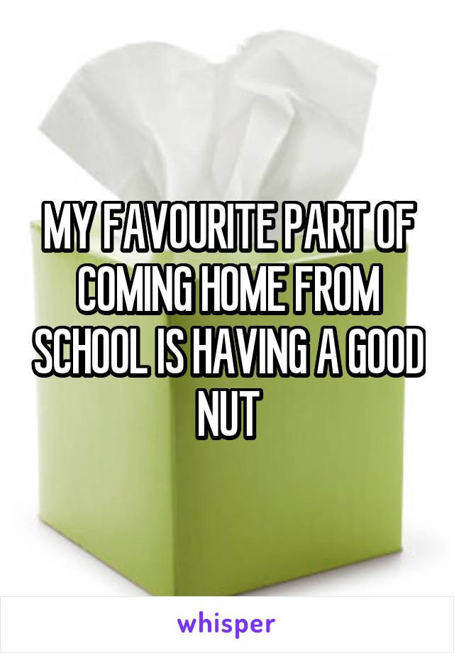 MY FAVOURITE PART OF COMING HOME FROM SCHOOL IS HAVING A GOOD NUT