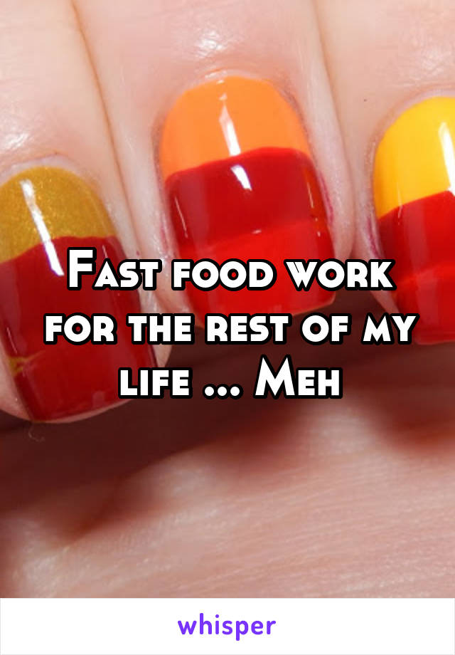 Fast food work for the rest of my life ... Meh