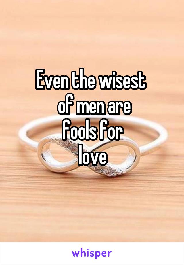 Even the wisest 
 of men are
 fools for 
love
