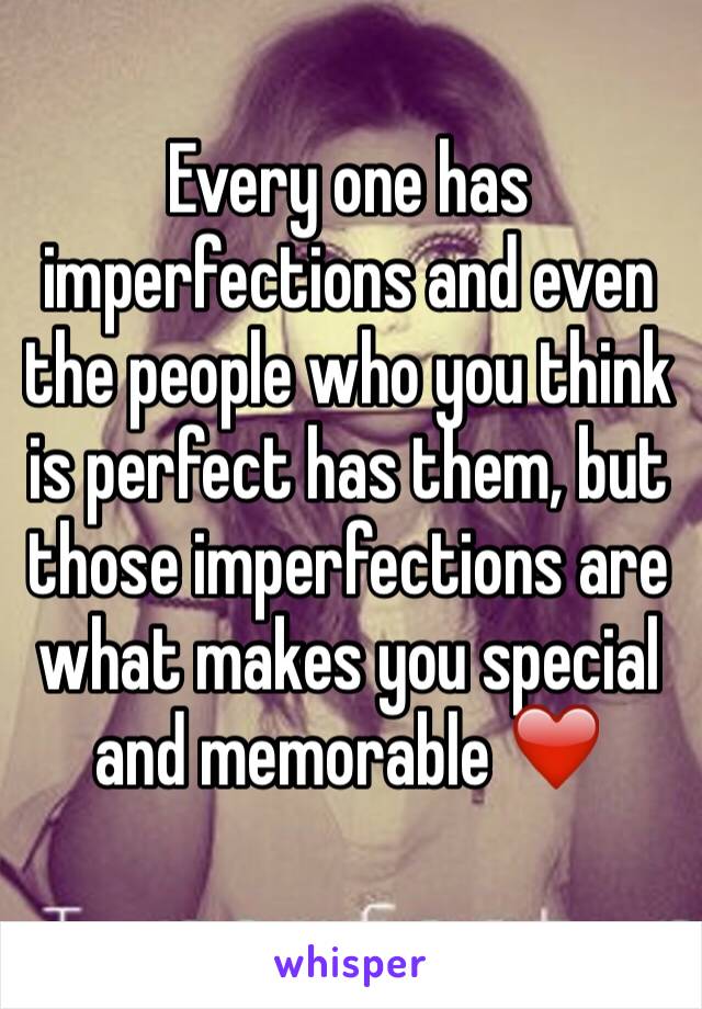 Every one has imperfections and even the people who you think is perfect has them, but those imperfections are what makes you special and memorable ❤️