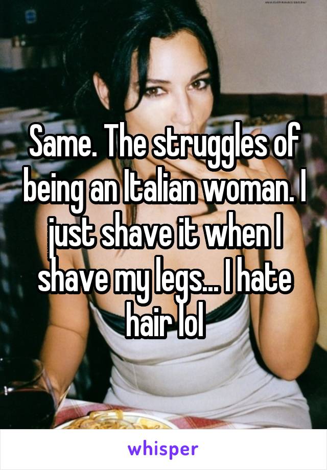 Same. The struggles of being an Italian woman. I just shave it when I shave my legs... I hate hair lol