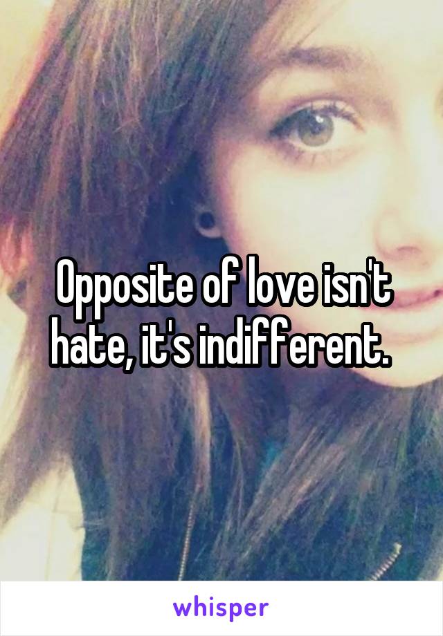 Opposite of love isn't hate, it's indifferent. 