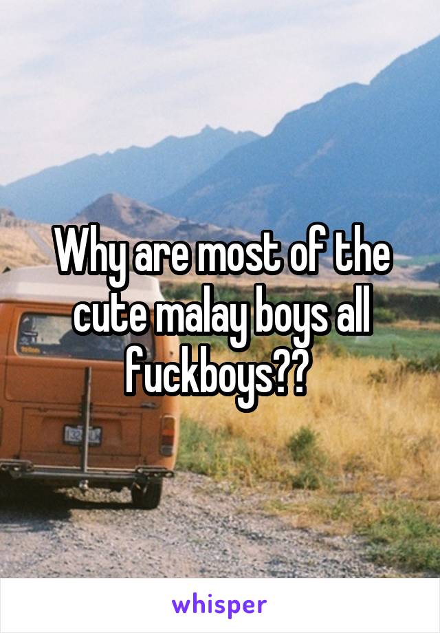 Why are most of the cute malay boys all fuckboys?? 