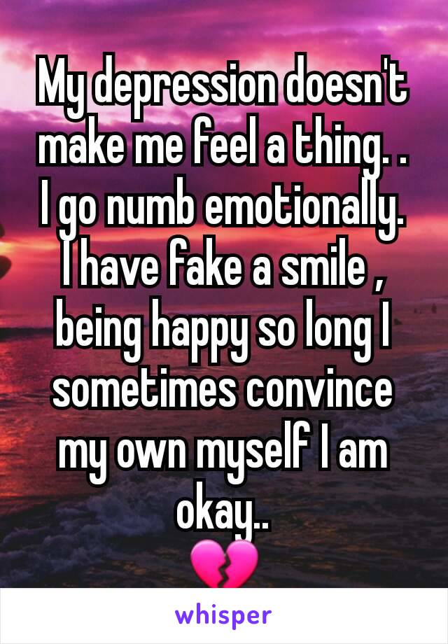 My depression doesn't make me feel a thing. .
I go numb emotionally.
I have fake a smile , being happy so long I sometimes convince my own myself I am okay..
💔