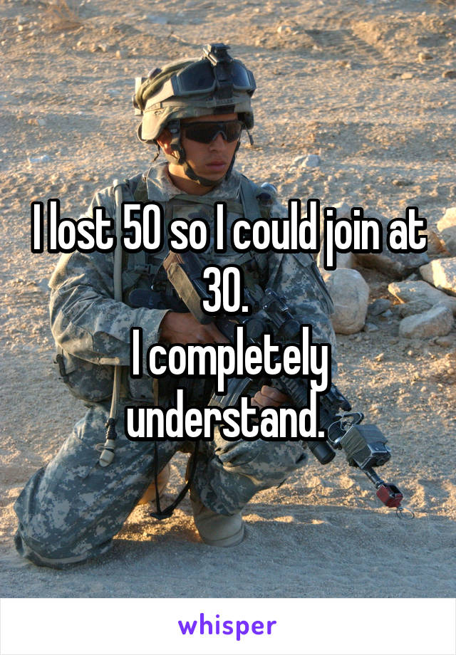 I lost 50 so I could join at 30. 
I completely understand. 