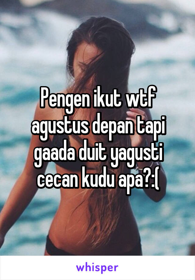 Pengen ikut wtf agustus depan tapi gaada duit yagusti cecan kudu apa?:(