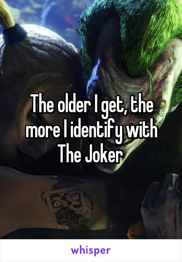 The older I get, the more I identify with The Joker 