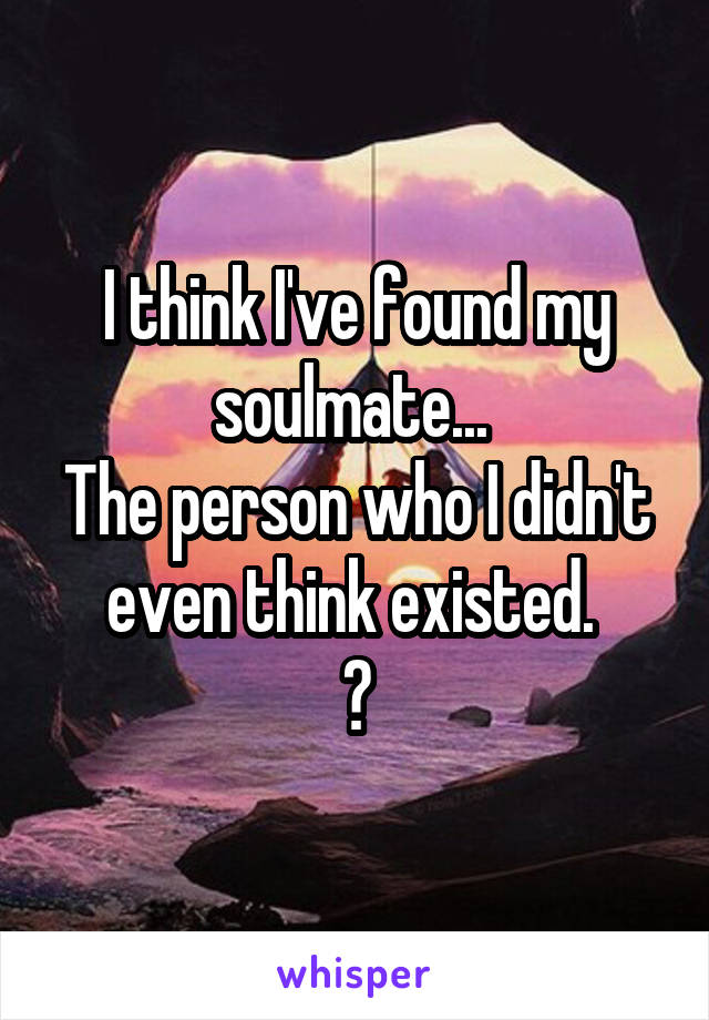 I think I've found my soulmate... 
The person who I didn't even think existed. 
💕