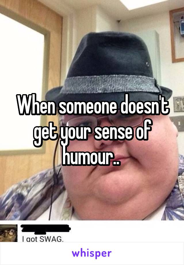 When someone doesn't get your sense of humour.. 