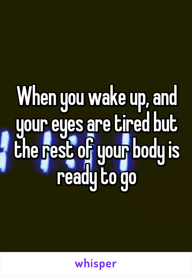 When you wake up, and your eyes are tired but the rest of your body is ready to go