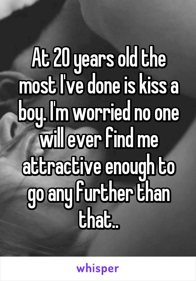 At 20 years old the most I've done is kiss a boy. I'm worried no one will ever find me attractive enough to go any further than that..