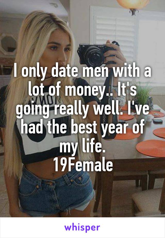 I only date men with a lot of money.. It's going really well. I've had the best year of my life.
19Female