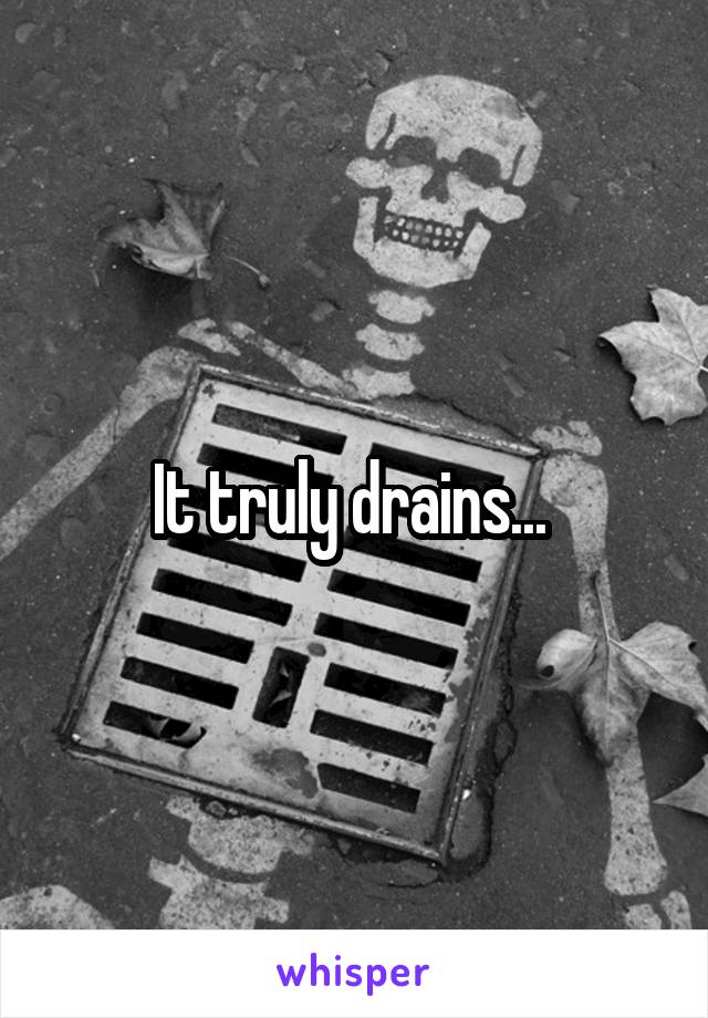 It truly drains... 