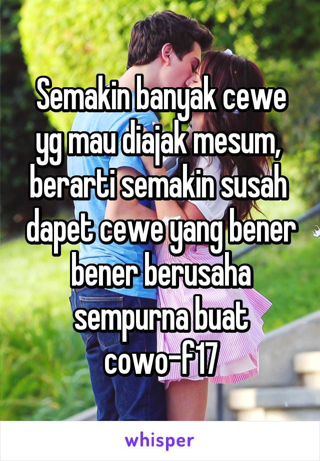 Semakin banyak cewe yg mau diajak mesum,  berarti semakin susah  dapet cewe yang bener bener berusaha sempurna buat cowo-f17