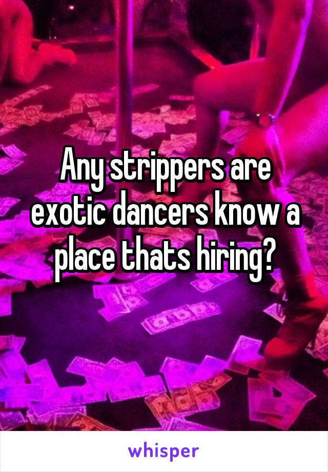 Any strippers are exotic dancers know a place thats hiring?
