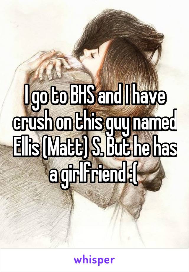 I go to BHS and I have crush on this guy named Ellis (Matt) S. But he has a girlfriend :( 