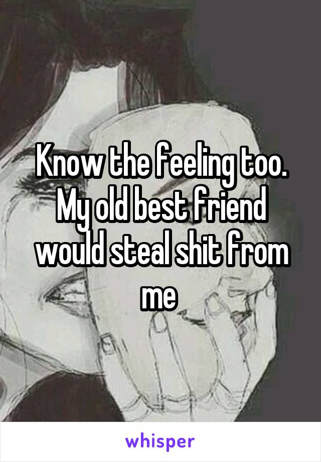 Know the feeling too. My old best friend would steal shit from me 