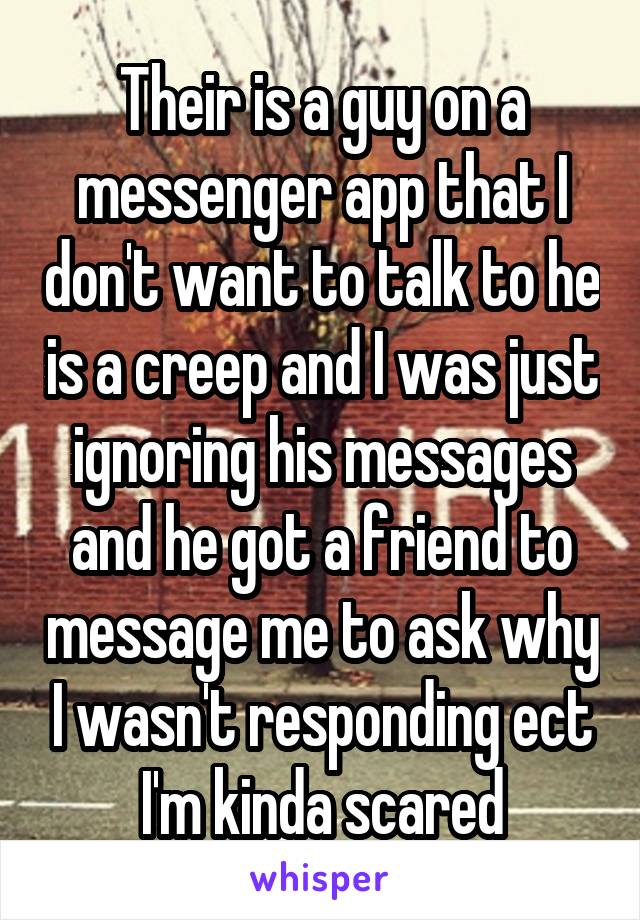 Their is a guy on a messenger app that I don't want to talk to he is a creep and I was just ignoring his messages and he got a friend to message me to ask why I wasn't responding ect I'm kinda scared