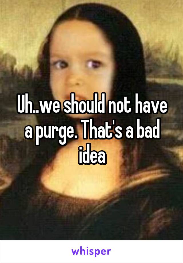 Uh..we should not have a purge. That's a bad idea