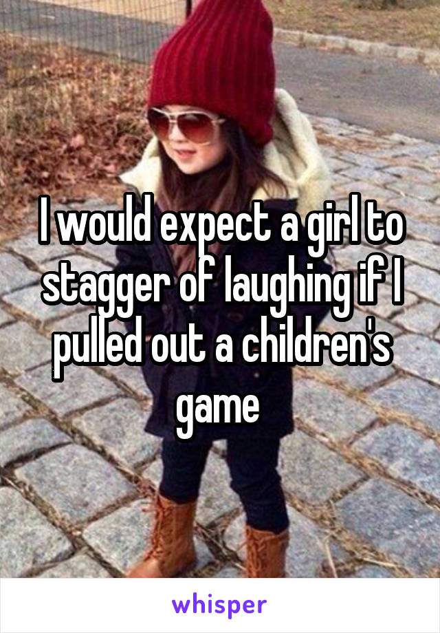 I would expect a girl to stagger of laughing if I pulled out a children's game 