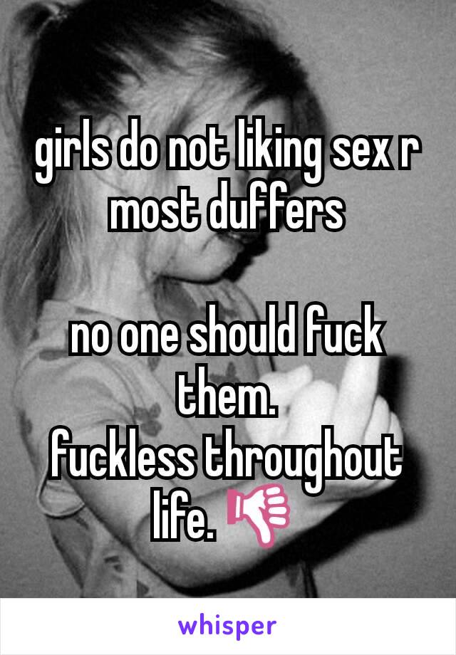 girls do not liking sex r most duffers

no one should fuck them.
fuckless throughout life. 👎