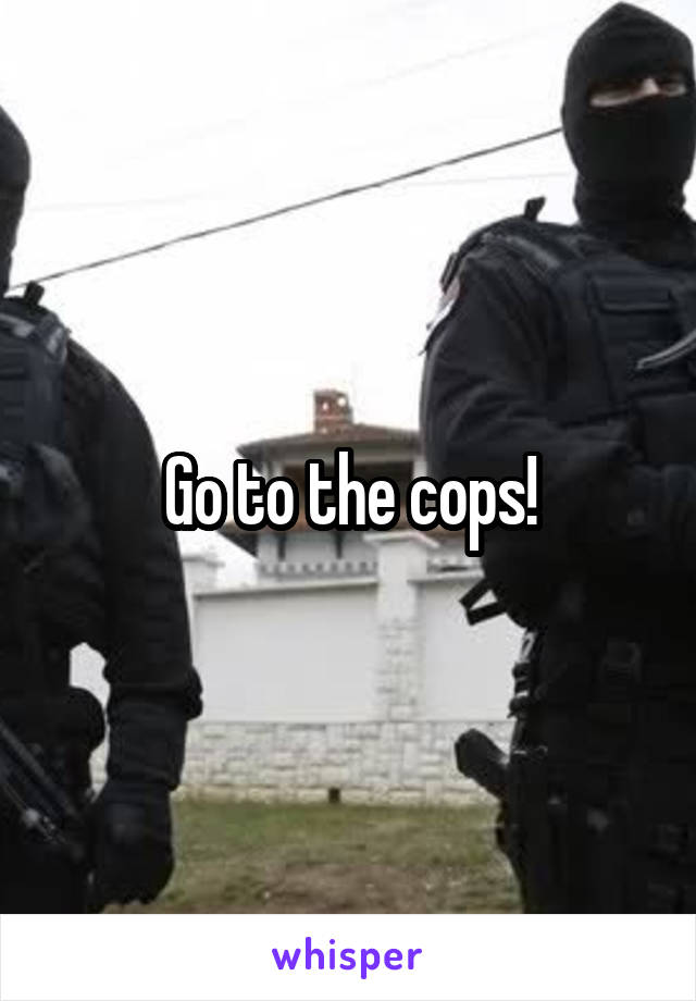 Go to the cops!