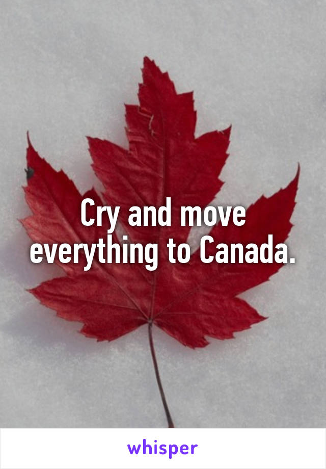 Cry and move everything to Canada.