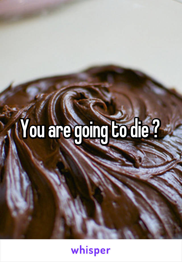 You are going to die ? 