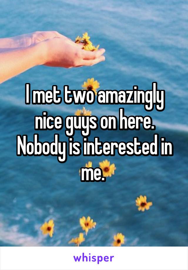 I met two amazingly nice guys on here. Nobody is interested in me. 