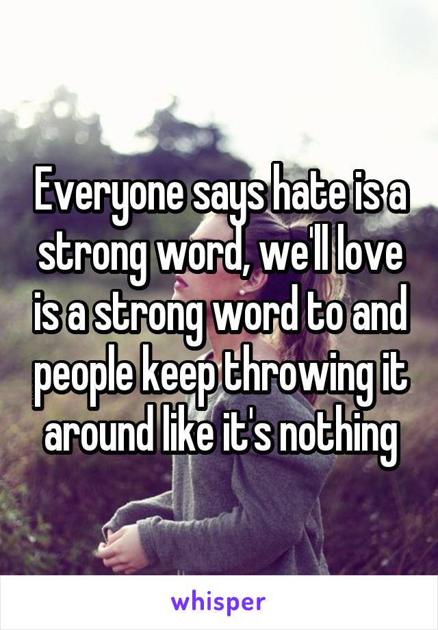 Everyone says hate is a strong word, we'll love is a strong word to and people keep throwing it around like it's nothing