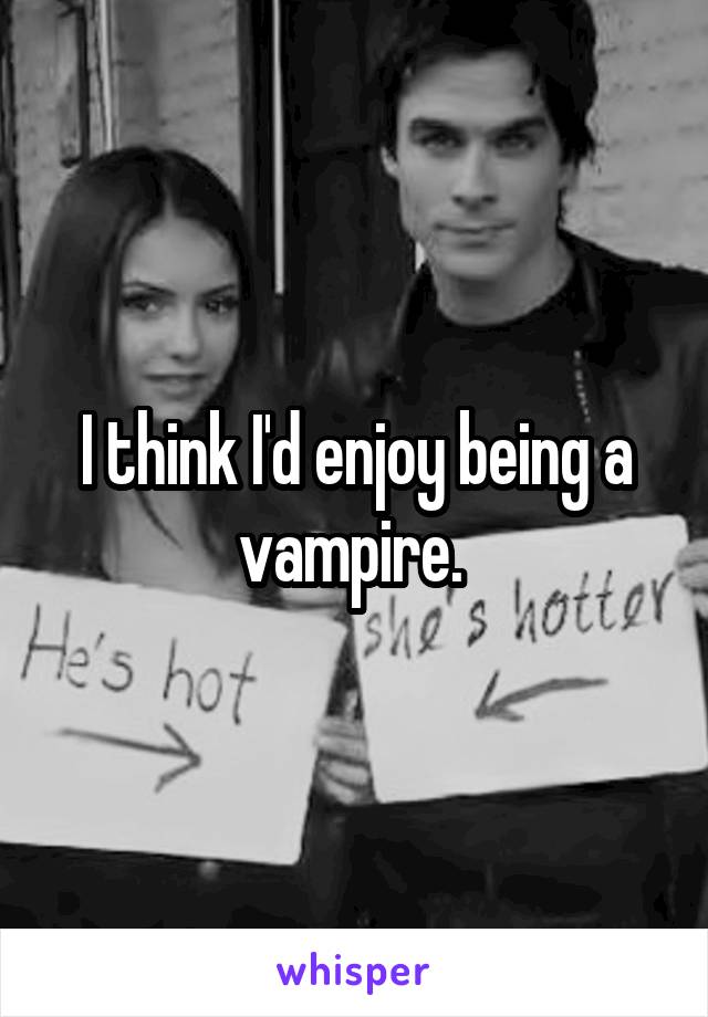 I think I'd enjoy being a vampire. 